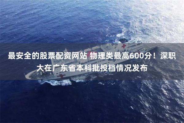 最安全的股票配资网站 物理类最高600分！深职大在广东省本科批投档情况发布