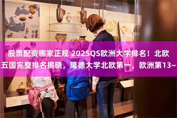 股票配资哪家正规 2025QS欧洲大学排名！北欧五国完整排名揭晓，隆德大学北欧第一，欧洲第13~