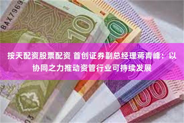 按天配资股票配资 首创证券副总经理蒋青峰：以协同之力推动资管行业可持续发展
