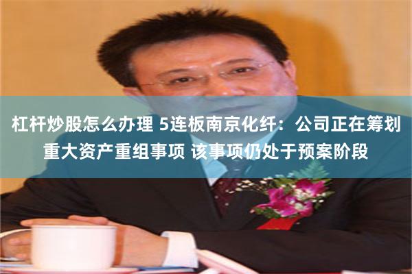杠杆炒股怎么办理 5连板南京化纤：公司正在筹划重大资产重组事项 该事项仍处于预案阶段