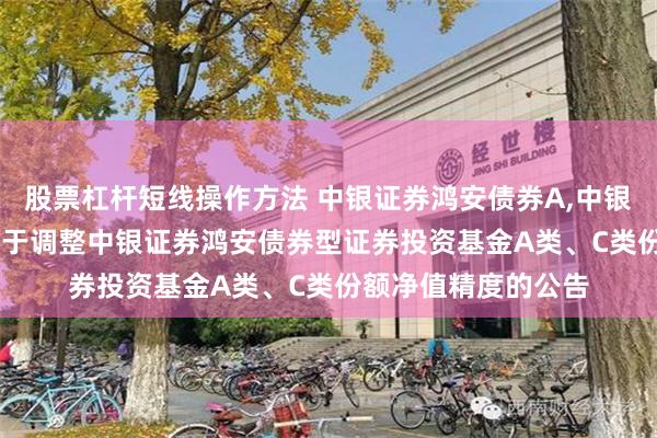 股票杠杆短线操作方法 中银证券鸿安债券A,中银证券鸿安债券C: 关于调整中银证券鸿安债券型证券投资基金A类、C类份额净值精度的公告