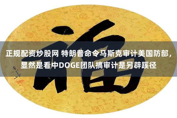正规配资炒股网 特朗普命令马斯克审计美国防部，显然是看中DOGE团队搞审计是另辟蹊径
