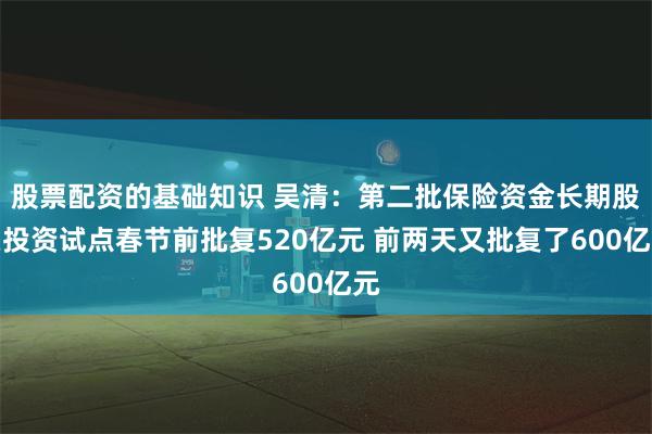 股票配资的基础知识 吴清：第二批保险资金长期股票投资试点春节前批复520亿元 前两天又批复了600亿元