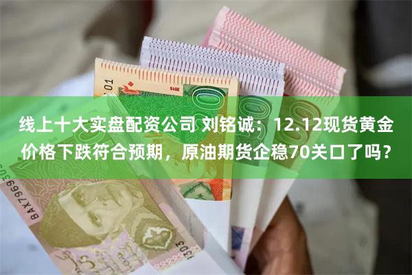 线上十大实盘配资公司 刘铭诚：12.12现货黄金价格下跌符合预期，原油期货企稳70关口了吗？
