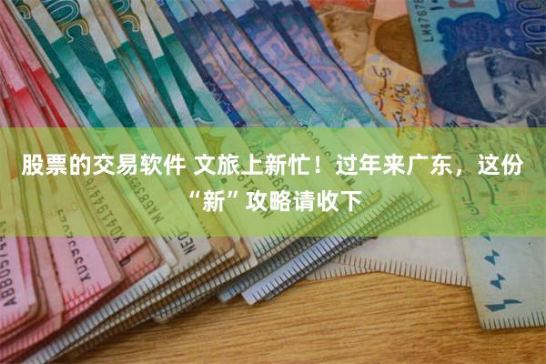 股票的交易软件 文旅上新忙！过年来广东，这份“新”攻略请收下