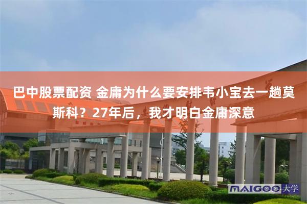 巴中股票配资 金庸为什么要安排韦小宝去一趟莫斯科？27年后，我才明白金庸深意