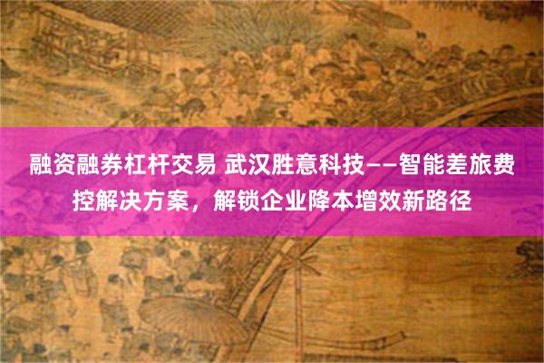 融资融券杠杆交易 武汉胜意科技——智能差旅费控解决方案，解锁企业降本增效新路径