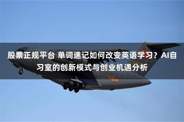 股票正规平台 单词速记如何改变英语学习？AI自习室的创新模式与创业机遇分析