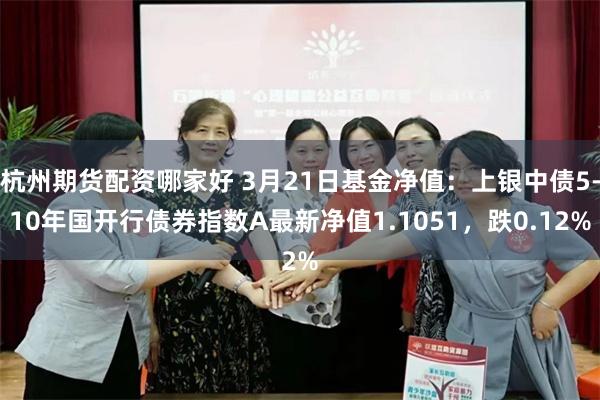 杭州期货配资哪家好 3月21日基金净值：上银中债5-10年国开行债券指数A最新净值1.1051，跌0.12%