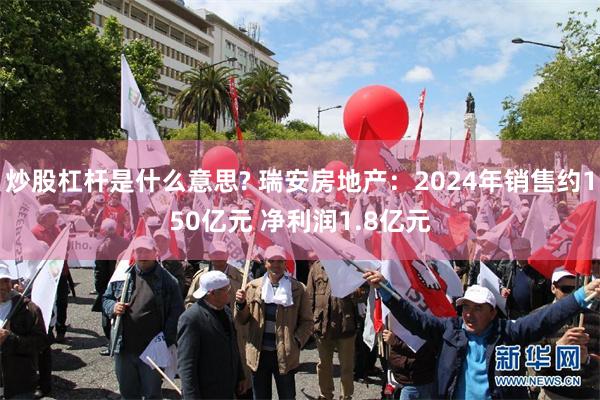 炒股杠杆是什么意思? 瑞安房地产：2024年销售约150亿元 净利润1.8亿元