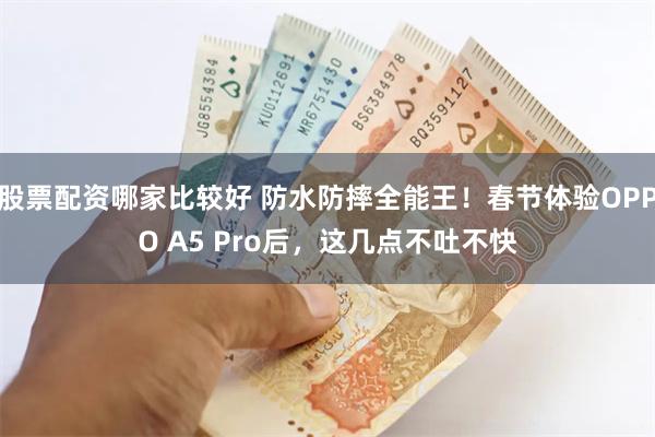 股票配资哪家比较好 防水防摔全能王！春节体验OPPO A5 Pro后，这几点不吐不快