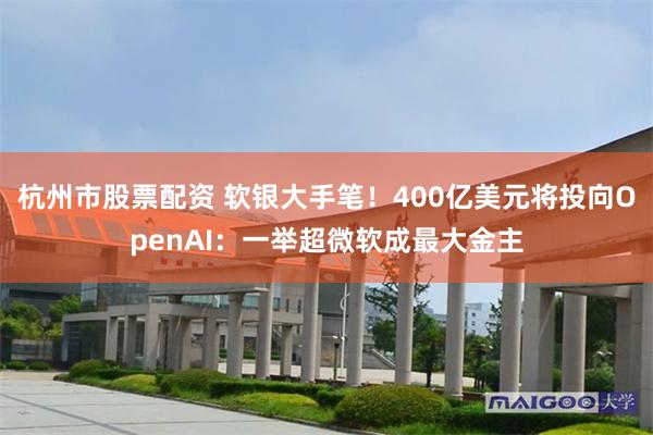 杭州市股票配资 软银大手笔！400亿美元将投向OpenAI：一举超微软成最大金主