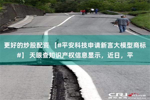 更好的炒股配资 【#平安科技申请新言大模型商标#】 天眼查知识产权信息显示，近日，平