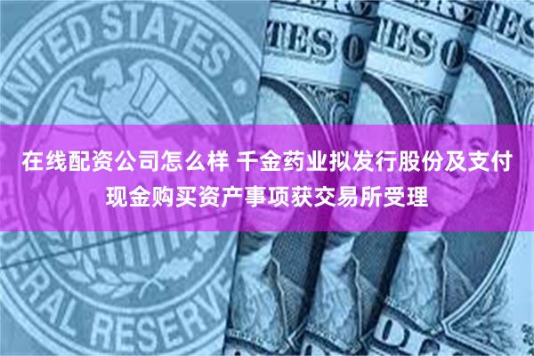在线配资公司怎么样 千金药业拟发行股份及支付现金购买资产事项获交易所受理