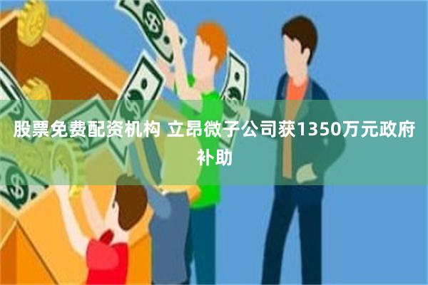 股票免费配资机构 立昂微子公司获1350万元政府补助