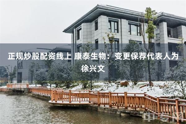 正规炒股配资线上 康泰生物：变更保荐代表人为徐兴文