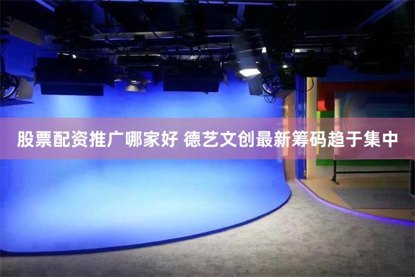 股票配资推广哪家好 德艺文创最新筹码趋于集中