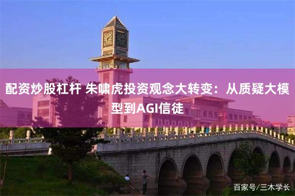 配资炒股杠杆 朱啸虎投资观念大转变：从质疑大模型到AGI信徒