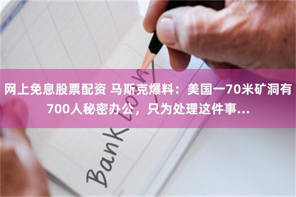 网上免息股票配资 马斯克爆料：美国一70米矿洞有700人秘密办公，只为处理这件事...