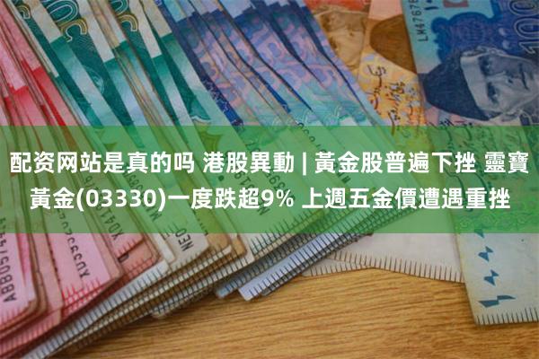 配资网站是真的吗 港股異動 | 黃金股普遍下挫 靈寶黃金(03330)一度跌超9% 上週五金價遭遇重挫