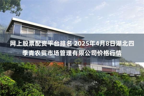 网上股票配资平台排名 2025年4月8日湖北四季青农贸市场管理有限公司价格行情