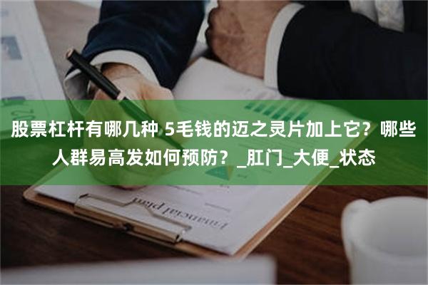 股票杠杆有哪几种 5毛钱的迈之灵片加上它？哪些人群易高发如何预防？_肛门_大便_状态