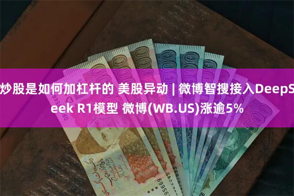 炒股是如何加杠杆的 美股异动 | 微博智搜接入DeepSeek R1模型 微博(WB.US)涨逾5%