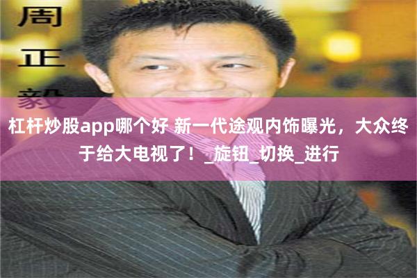 杠杆炒股app哪个好 新一代途观内饰曝光，大众终于给大电视了！_旋钮_切换_进行