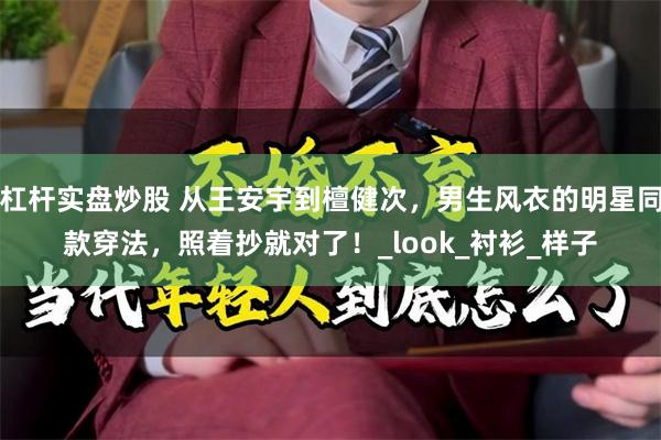 杠杆实盘炒股 从王安宇到檀健次，男生风衣的明星同款穿法，照着抄就对了！_look_衬衫_样子