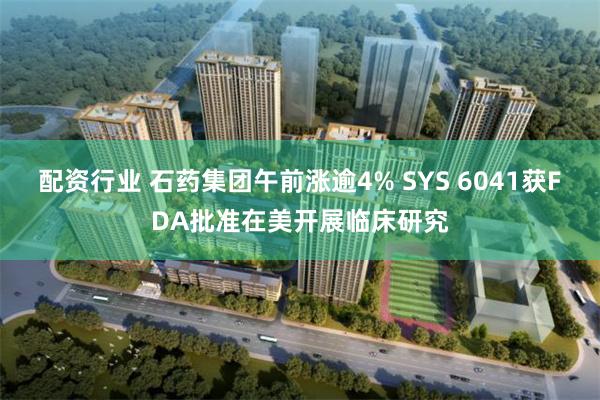 配资行业 石药集团午前涨逾4% SYS 6041获FDA批准在美开展临床研究