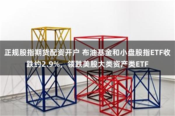 正规股指期货配资开户 布油基金和小盘股指ETF收跌约2.9%，领跌美股大类资产类ETF