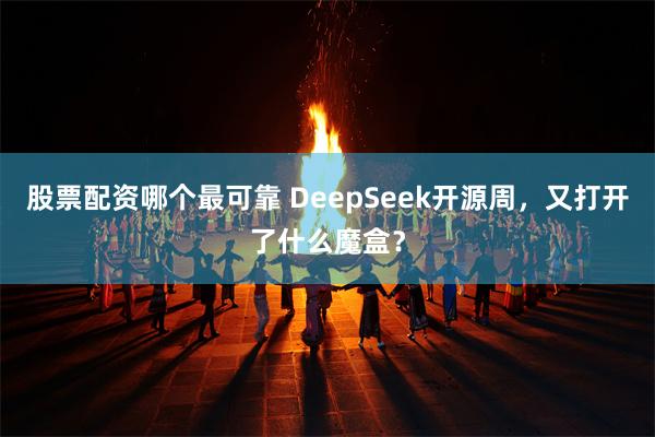股票配资哪个最可靠 DeepSeek开源周，又打开了什么魔盒？