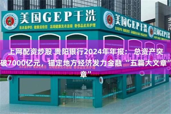 上网配资炒股 贵阳银行2024年年报： 总资产突破7000亿元，锚定地方经济发力金融 “五篇大文章”