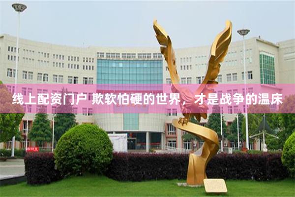 线上配资门户 欺软怕硬的世界，才是战争的温床
