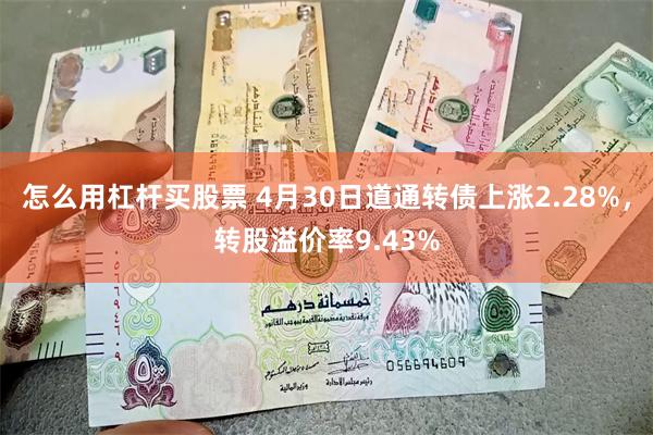 怎么用杠杆买股票 4月30日道通转债上涨2.28%，转股溢价率9.43%