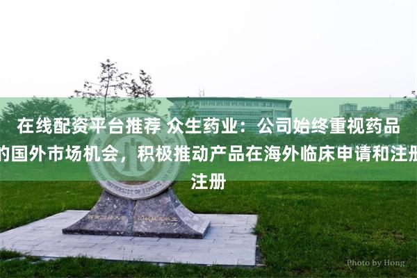 在线配资平台推荐 众生药业：公司始终重视药品的国外市场机会，积极推动产品在海外临床申请和注册