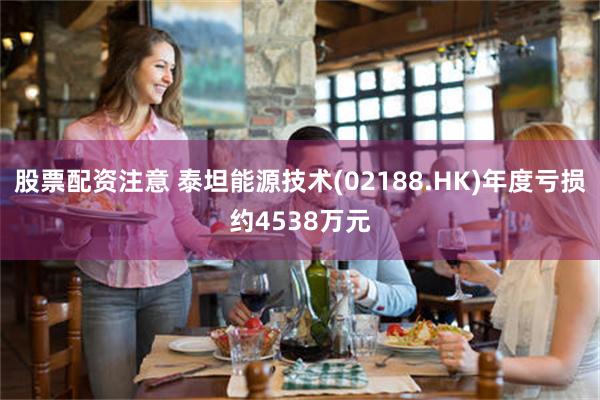 股票配资注意 泰坦能源技术(02188.HK)年度亏损约4538万元
