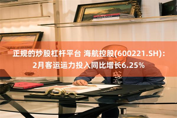 正规的炒股杠杆平台 海航控股(600221.SH)：2月客运运力投入同比增长6.25%