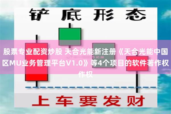 股票专业配资炒股 天合光能新注册《天合光能中国区MU业务管理平台V1.0》等4个项目的软件著作权