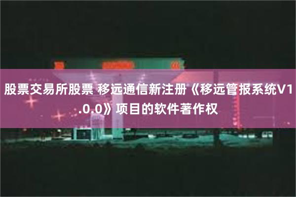 股票交易所股票 移远通信新注册《移远管报系统V1.0.0》项目的软件著作权