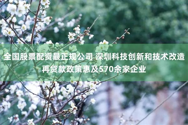 全国股票配资最正规公司 深圳科技创新和技术改造再贷款政策惠及570余家企业