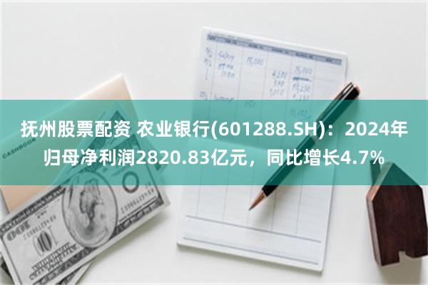 抚州股票配资 农业银行(601288.SH)：2024年归母净利润2820.83亿元，同比增长4.7%