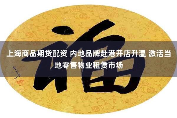 上海商品期货配资 内地品牌赴港开店升温 激活当地零售物业租赁市场