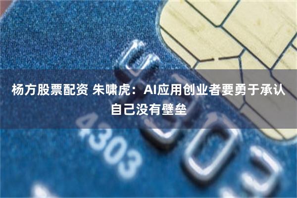 杨方股票配资 朱啸虎：AI应用创业者要勇于承认自己没有壁垒