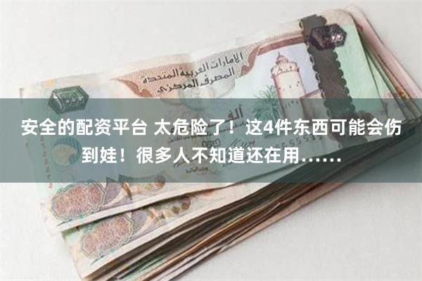 安全的配资平台 太危险了！这4件东西可能会伤到娃！很多人不知道还在用……