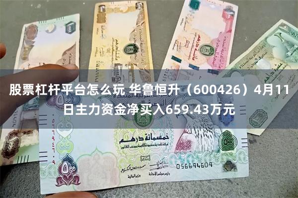 股票杠杆平台怎么玩 华鲁恒升（600426）4月11日主力资金净买入659.43万元