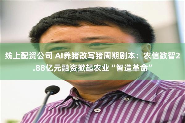 线上配资公司 AI养猪改写猪周期剧本：农信数智2.88亿元融资掀起农业“智造革命”