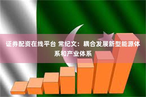证券配资在线平台 常纪文：耦合发展新型能源体系和产业体系