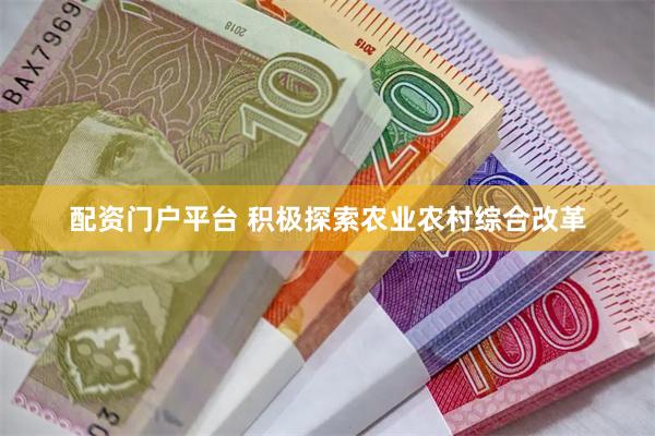 配资门户平台 积极探索农业农村综合改革