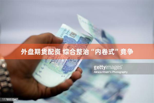 外盘期货配资 综合整治“内卷式”竞争